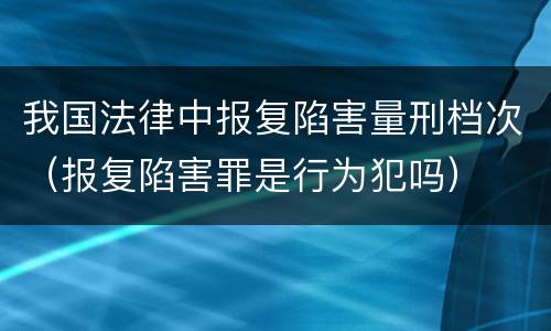 我国法律中报复陷害量刑档次（报复陷害罪是行为犯吗）