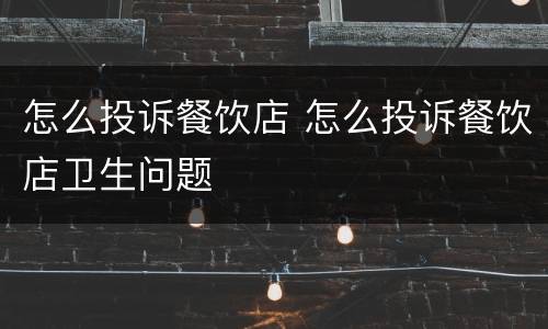 怎么投诉餐饮店 怎么投诉餐饮店卫生问题