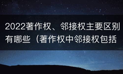 2022著作权、邻接权主要区别有哪些（著作权中邻接权包括）