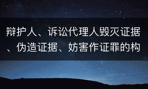 辩护人、诉讼代理人毁灭证据、伪造证据、妨害作证罪的构成特征有哪些