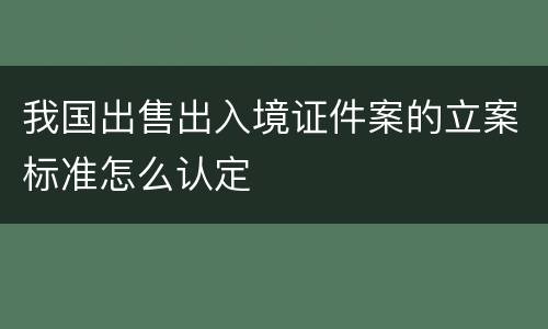 我国出售出入境证件案的立案标准怎么认定