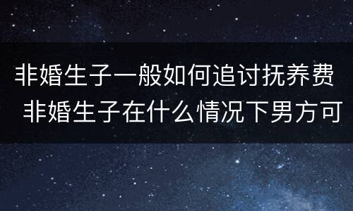 非婚生子一般如何追讨抚养费 非婚生子在什么情况下男方可以拒付抚养费