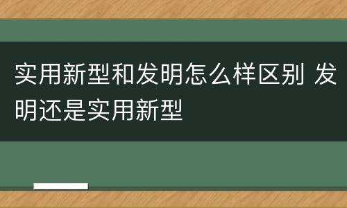 实用新型和发明怎么样区别 发明还是实用新型