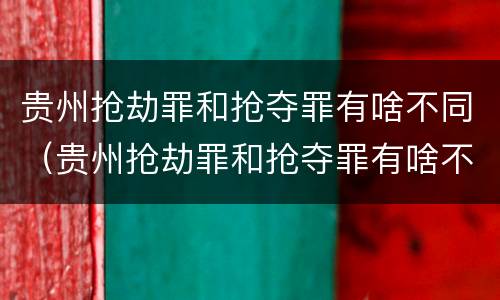 贵州抢劫罪和抢夺罪有啥不同（贵州抢劫罪和抢夺罪有啥不同吗）