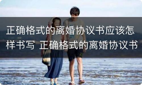 正确格式的离婚协议书应该怎样书写 正确格式的离婚协议书应该怎样书写才正确