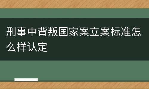 刑事中背叛国家案立案标准怎么样认定