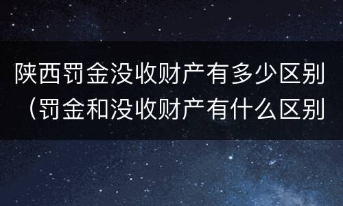 陕西罚金没收财产有多少区别（罚金和没收财产有什么区别）