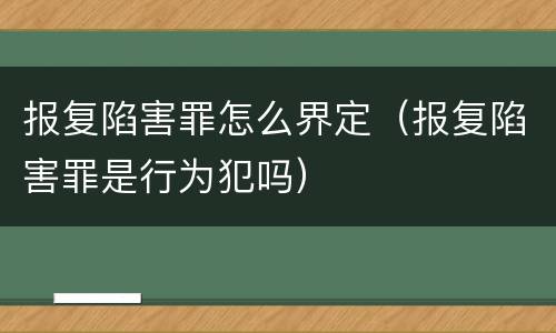 报复陷害罪怎么界定（报复陷害罪是行为犯吗）