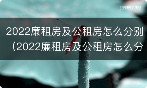2022廉租房及公租房怎么分别（2022廉租房及公租房怎么分别出租）