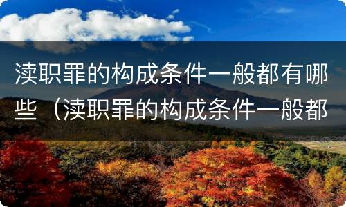 渎职罪的构成条件一般都有哪些（渎职罪的构成条件一般都有哪些要件）