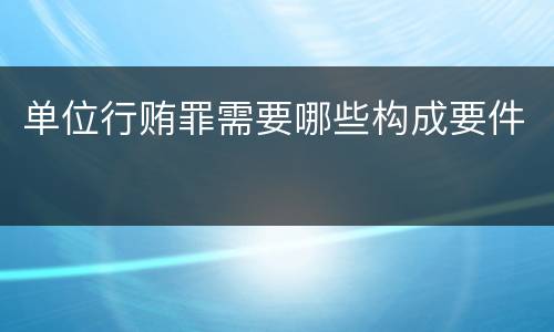 单位行贿罪需要哪些构成要件