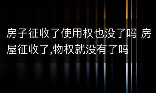 房子征收了使用权也没了吗 房屋征收了,物权就没有了吗