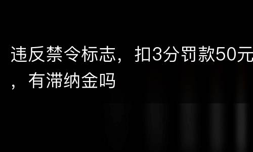 违反禁令标志，扣3分罚款50元，有滞纳金吗
