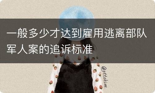 一般多少才达到雇用逃离部队军人案的追诉标准