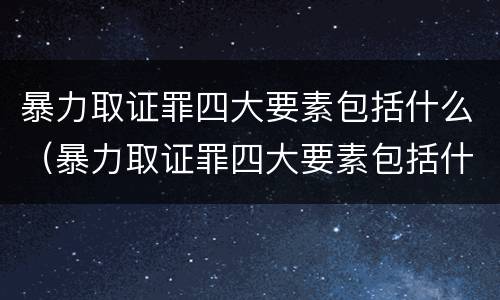 暴力取证罪四大要素包括什么（暴力取证罪四大要素包括什么意思）