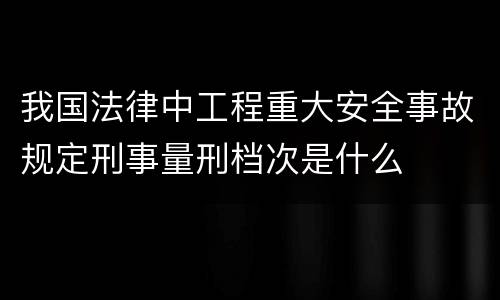我国法律中工程重大安全事故规定刑事量刑档次是什么