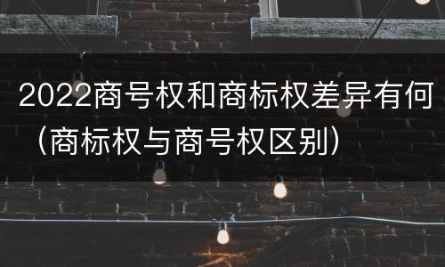 2022商号权和商标权差异有何（商标权与商号权区别）
