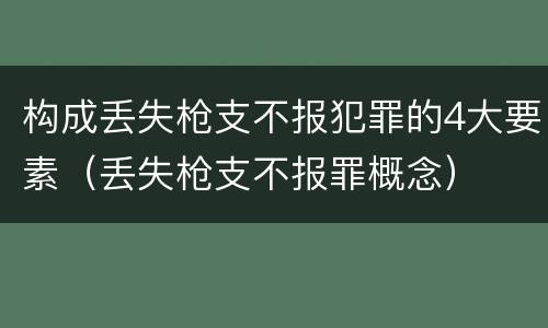 构成丢失枪支不报犯罪的4大要素（丢失枪支不报罪概念）