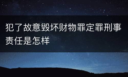 犯了故意毁坏财物罪定罪刑事责任是怎样