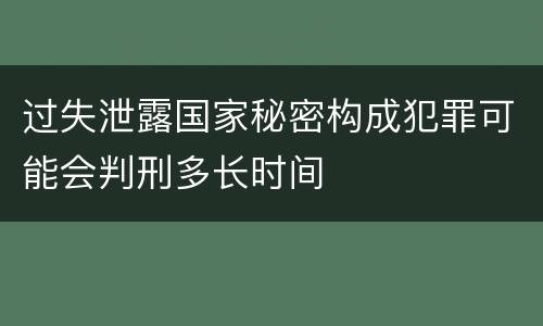 过失泄露国家秘密构成犯罪可能会判刑多长时间