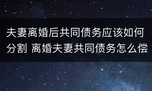 夫妻离婚后共同债务应该如何分割 离婚夫妻共同债务怎么偿还