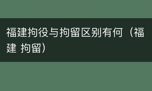 福建拘役与拘留区别有何（福建 拘留）