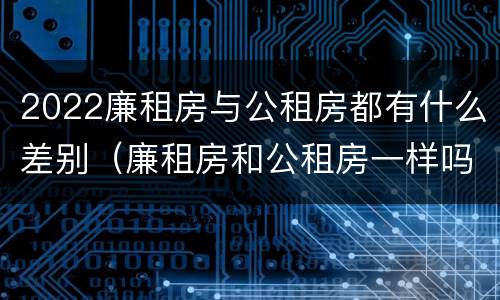 2022廉租房与公租房都有什么差别（廉租房和公租房一样吗?）