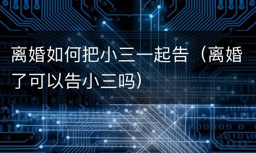 离婚如何把小三一起告（离婚了可以告小三吗）