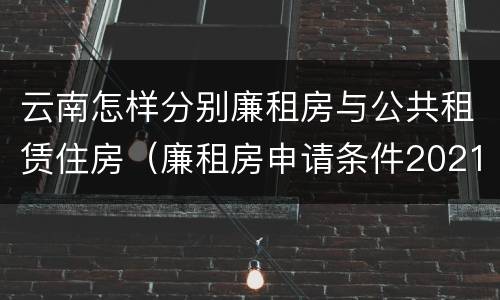 云南怎样分别廉租房与公共租赁住房（廉租房申请条件2021云南）