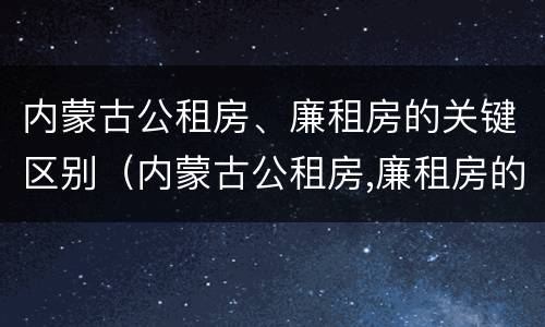 内蒙古公租房、廉租房的关键区别（内蒙古公租房,廉租房的关键区别是什么）
