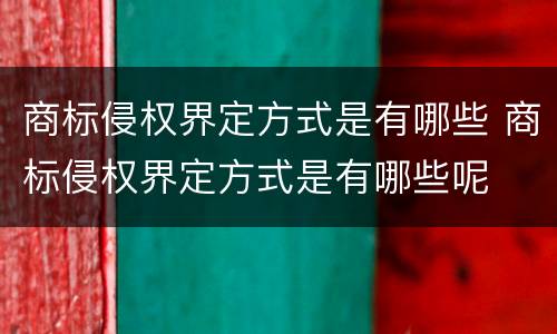 商标侵权界定方式是有哪些 商标侵权界定方式是有哪些呢