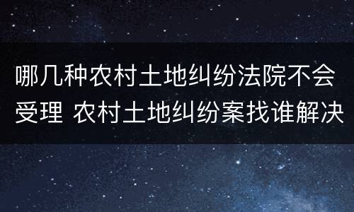 哪几种农村土地纠纷法院不会受理 农村土地纠纷案找谁解决