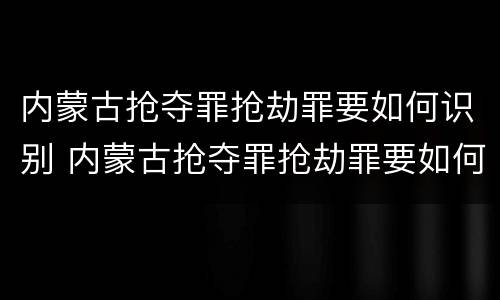 内蒙古抢夺罪抢劫罪要如何识别 内蒙古抢夺罪抢劫罪要如何识别案件
