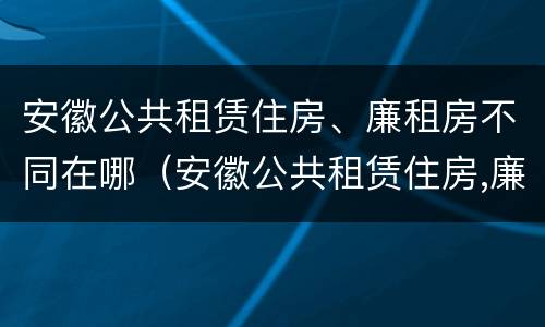 安徽公共租赁住房、廉租房不同在哪（安徽公共租赁住房,廉租房不同在哪申请）