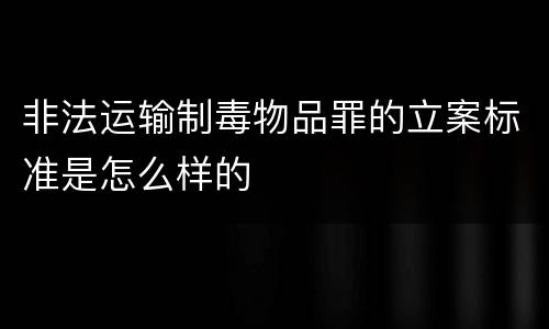 非法运输制毒物品罪的立案标准是怎么样的