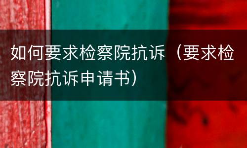 如何要求检察院抗诉（要求检察院抗诉申请书）
