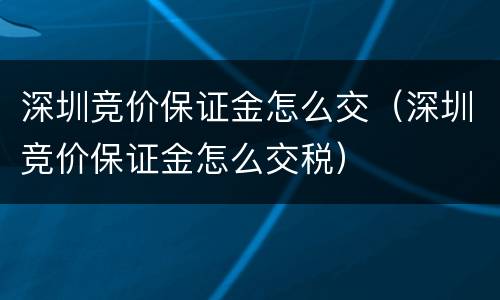 深圳竞价保证金怎么交（深圳竞价保证金怎么交税）