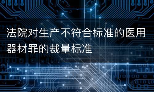 法院对生产不符合标准的医用器材罪的裁量标准