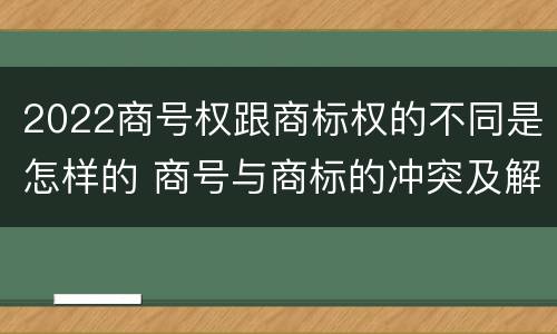 2022商号权跟商标权的不同是怎样的 商号与商标的冲突及解决措施