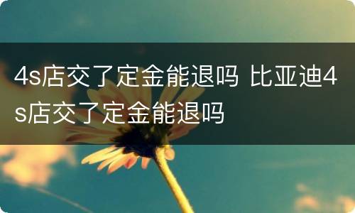 4s店交了定金能退吗 比亚迪4s店交了定金能退吗