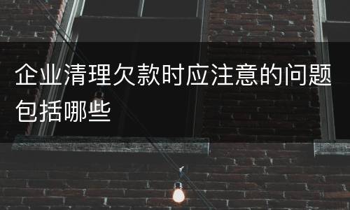 企业清理欠款时应注意的问题包括哪些