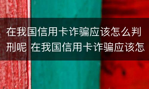 在我国信用卡诈骗应该怎么判刑呢 在我国信用卡诈骗应该怎么判刑呢视频
