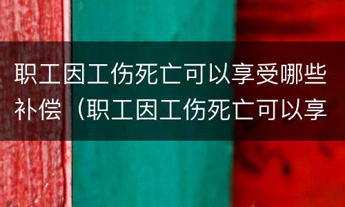 职工因工伤死亡可以享受哪些补偿（职工因工伤死亡可以享受哪些补偿金）