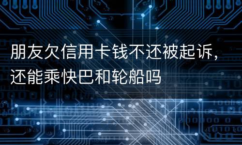 朋友欠信用卡钱不还被起诉，还能乘快巴和轮船吗
