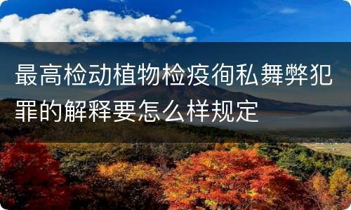 最高检动植物检疫徇私舞弊犯罪的解释要怎么样规定