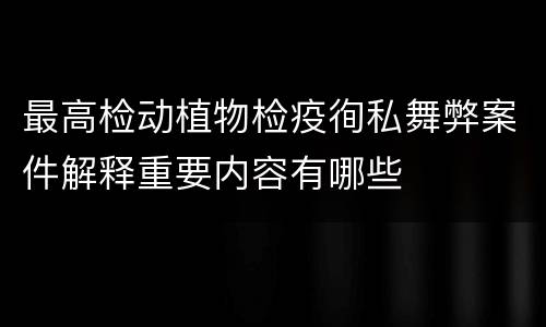 最高检动植物检疫徇私舞弊案件解释重要内容有哪些