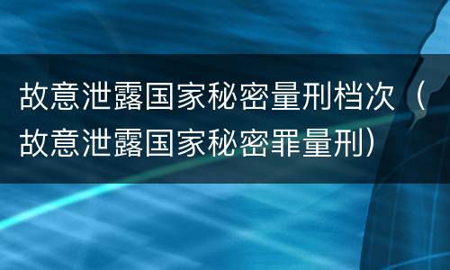 故意泄露国家秘密量刑档次（故意泄露国家秘密罪量刑）