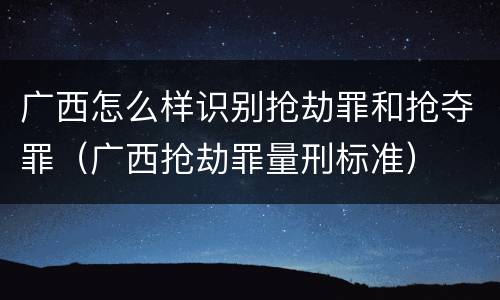 广西怎么样识别抢劫罪和抢夺罪（广西抢劫罪量刑标准）