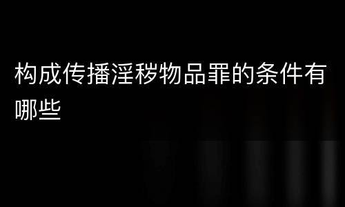 构成传播淫秽物品罪的条件有哪些