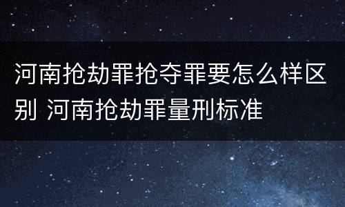 河南抢劫罪抢夺罪要怎么样区别 河南抢劫罪量刑标准